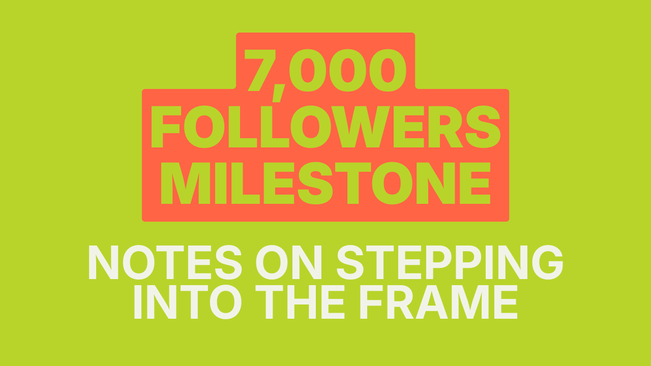 7,000 followers milestone. Notes on stepping into the frame.
